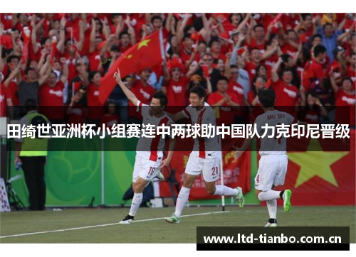 田绮世亚洲杯小组赛连中两球助中国队力克印尼晋级